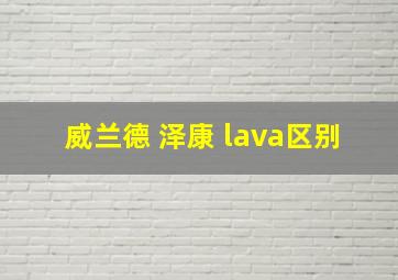 威兰德 泽康 lava区别